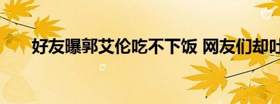 好友曝郭艾伦吃不下饭 网友们却吐槽