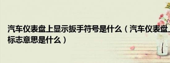 汽车仪表盘上显示扳手符号是什么（汽车仪表盘上显示扳手标志意思是什么）