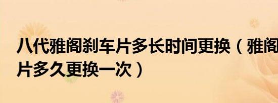 八代雅阁刹车片多长时间更换（雅阁8代刹车片多久更换一次）