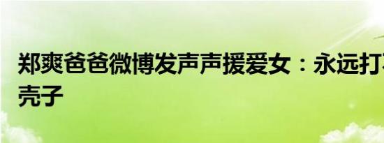郑爽爸爸微博发声声援爱女：永远打不垮的大壳子