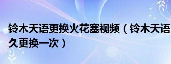 铃木天语更换火花塞视频（铃木天语火花塞多久更换一次）
