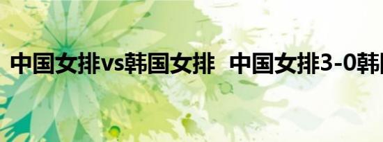 中国女排vs韩国女排 中国女排3-0韩国完胜