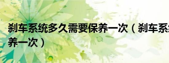 刹车系统多久需要保养一次（刹车系统多久保养一次）