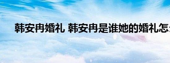 韩安冉婚礼 韩安冉是谁她的婚礼怎么了