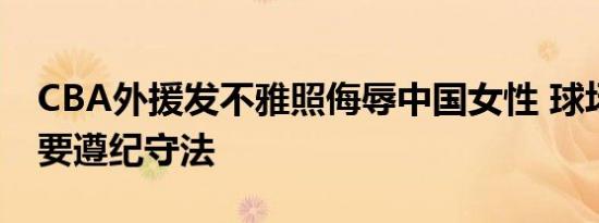 CBA外援发不雅照侮辱中国女性 球场之外更要遵纪守法