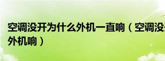 空调没开为什么外机一直响（空调没开为什么外机响）