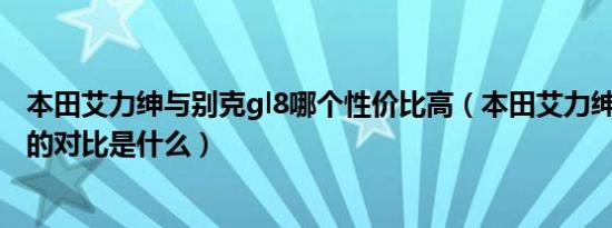 本田艾力绅与别克gl8哪个性价比高（本田艾力绅和别克gl8的对比是什么）