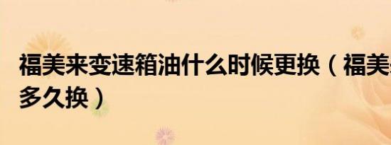 福美来变速箱油什么时候更换（福美来转向油多久换）