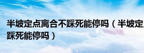 半坡定点离合不踩死能停吗（半坡定点离合不踩死能停吗）