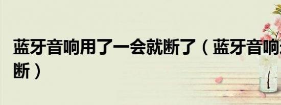 蓝牙音响用了一会就断了（蓝牙音响连接一会断）