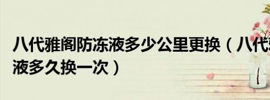 八代雅阁防冻液多少公里更换（八代雅阁防冻液多久换一次）
