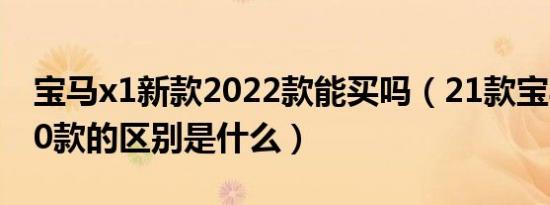 宝马x1新款2022款能买吗（21款宝马x1与20款的区别是什么）