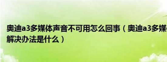 奥迪a3多媒体声音不可用怎么回事（奥迪a3多媒体没声音的解决办法是什么）