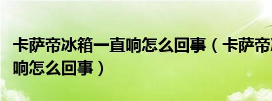 卡萨帝冰箱一直响怎么回事（卡萨帝冰箱一直响怎么回事）