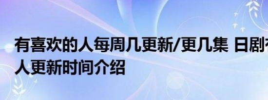 有喜欢的人每周几更新/更几集 日剧有喜欢的人更新时间介绍
