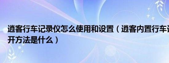 逍客行车记录仪怎么使用和设置（逍客内置行车记录仪的打开方法是什么）