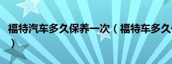 福特汽车多久保养一次（福特车多久保养一次）