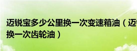 迈锐宝多少公里换一次变速箱油（迈锐宝多久换一次齿轮油）