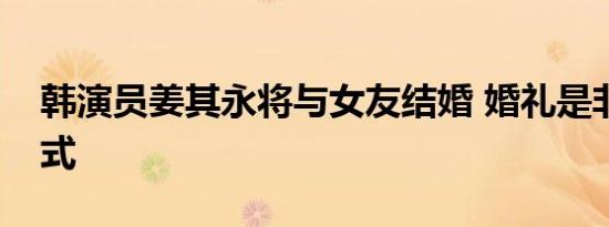 韩演员姜其永将与女友结婚 婚礼是非公开形式