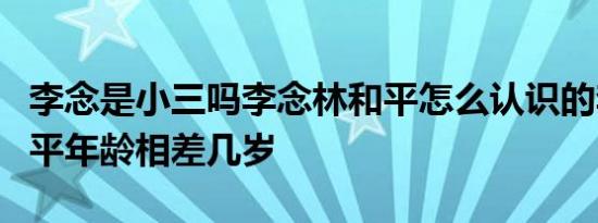 李念是小三吗李念林和平怎么认识的李念林和平年龄相差几岁