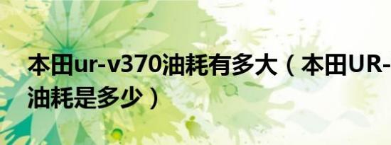 本田ur-v370油耗有多大（本田UR-V370的油耗是多少）