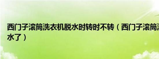 西门子滚筒洗衣机脱水时转时不转（西门子滚筒洗衣机不脱水了）