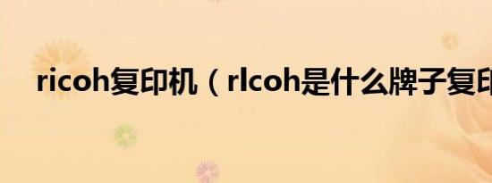 ricoh复印机（rlcoh是什么牌子复印机）