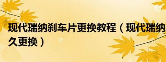 现代瑞纳刹车片更换教程（现代瑞纳刹车片多久更换）