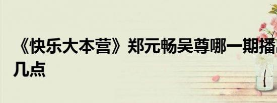 《快乐大本营》郑元畅吴尊哪一期播出时间是几点
