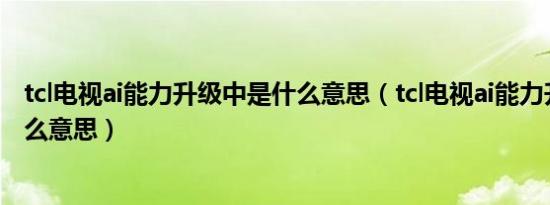 tcl电视ai能力升级中是什么意思（tcl电视ai能力升级中是什么意思）