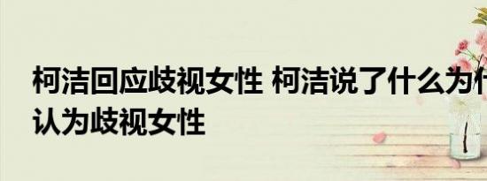 柯洁回应歧视女性 柯洁说了什么为什么会被认为歧视女性