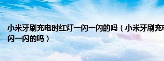小米牙刷充电时红灯一闪一闪的吗（小米牙刷充电时红灯一闪一闪的吗）