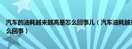 汽车的油耗越来越高是怎么回事儿（汽车油耗越来越高是怎么回事）