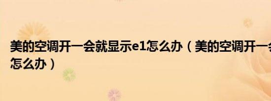 美的空调开一会就显示e1怎么办（美的空调开一会就显示E1怎么办）