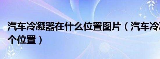 汽车冷凝器在什么位置图片（汽车冷凝器在哪个位置）
