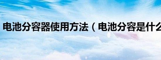 电池分容器使用方法（电池分容是什么意思）