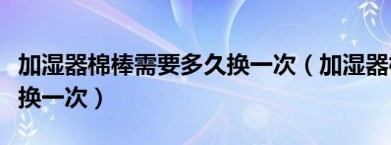加湿器棉棒需要多久换一次（加湿器棉条多久换一次）