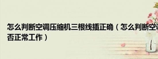 怎么判断空调压缩机三根线插正确（怎么判断空调压缩机是否正常工作）