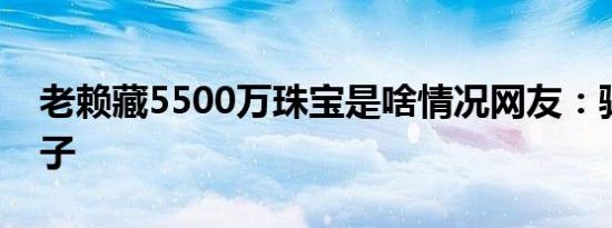 老赖藏5500万珠宝是啥情况网友：骗子骗骗子