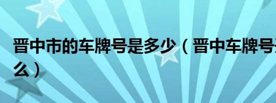 晋中市的车牌号是多少（晋中车牌号开头是什么）