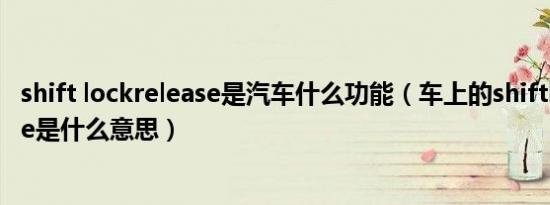 shift lockrelease是汽车什么功能（车上的shiftlockrelease是什么意思）