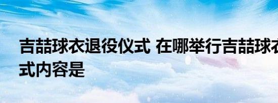 吉喆球衣退役仪式 在哪举行吉喆球衣退役仪式内容是