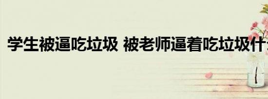 学生被逼吃垃圾 被老师逼着吃垃圾什么原因