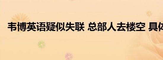 韦博英语疑似失联 总部人去楼空 具体情况