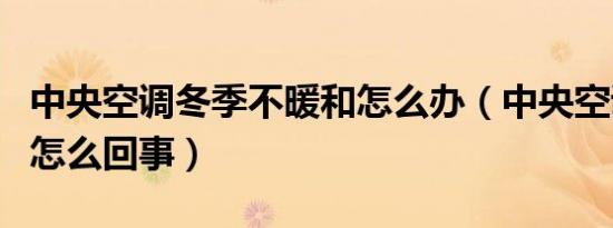 中央空调冬季不暖和怎么办（中央空调不暖和怎么回事）