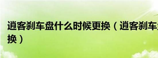 逍客刹车盘什么时候更换（逍客刹车盘多久更换）