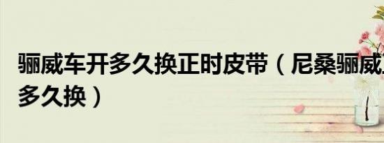骊威车开多久换正时皮带（尼桑骊威正时皮带多久换）