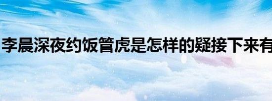 李晨深夜约饭管虎是怎样的疑接下来有新合作