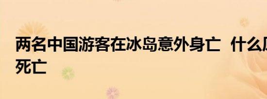 两名中国游客在冰岛意外身亡 什么原因意外死亡