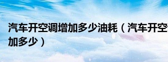 汽车开空调增加多少油耗（汽车开空调油耗增加多少）